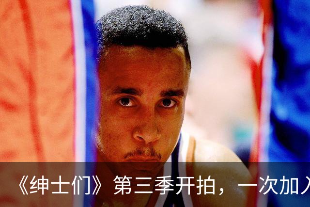 《绅士们》第三季开拍，一次加入3位好莱坞熟脸