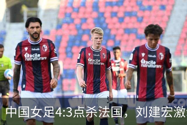 中国女足4:3点杀法国，刘建宏激动点评：被误判还能这么稳定赢球