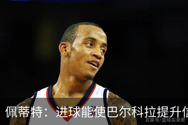 佩蒂特：进球能使巴尔科拉提升信心，但在红军他仍需努力争取位置