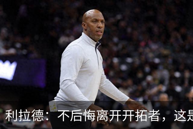 利拉德：不后悔离开开拓者，这是球队重建的必要一步