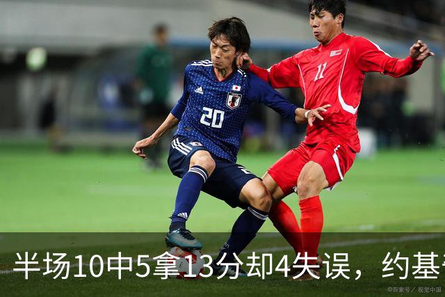 半场10中5拿13分却4失误，约基奇正负值-10