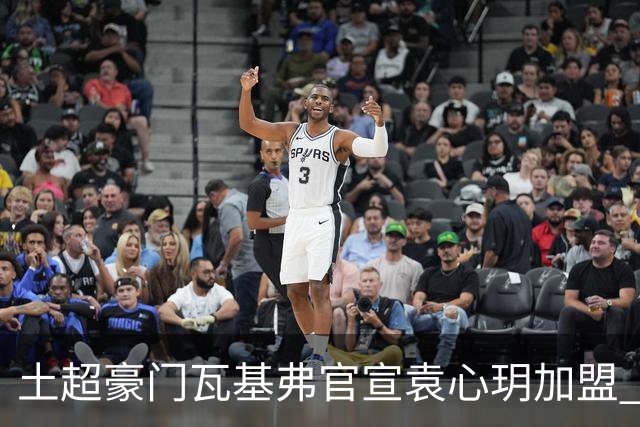 土超豪门瓦基弗官宣袁心玥加盟 职业生涯首次留洋