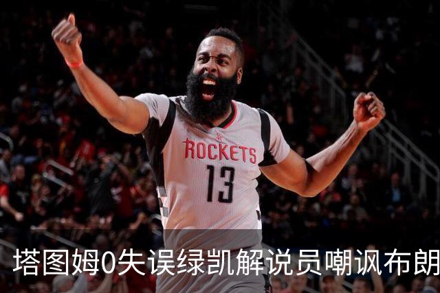 塔图姆0失误绿凯解说员嘲讽布朗！40+8创六纪录 费帅直言本该没绝杀