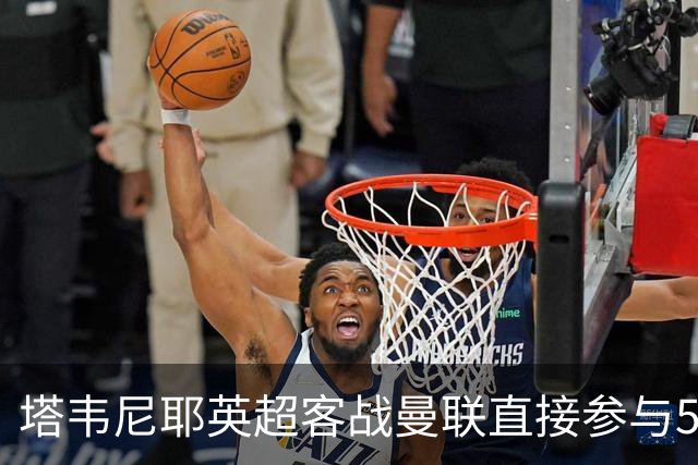 塔韦尼耶英超客战曼联直接参与5球，距英格兰球员纪录仅差1球