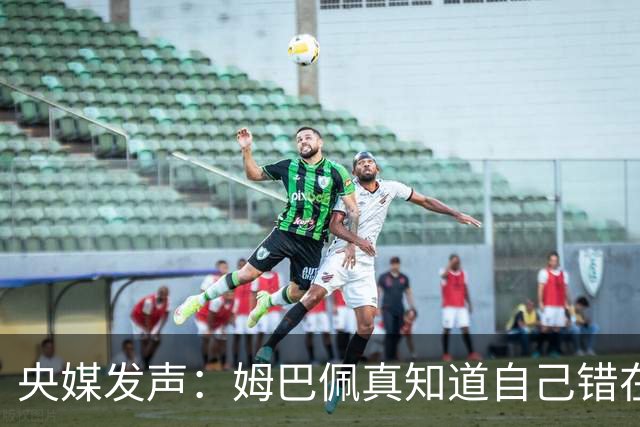 央媒发声：姆巴佩真知道自己错在哪了？皇马4次涉华争议暴露双标本质