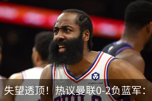 失望透顶！热议曼联0-2负蓝军：只求不降级了...曼联需要彻底重建