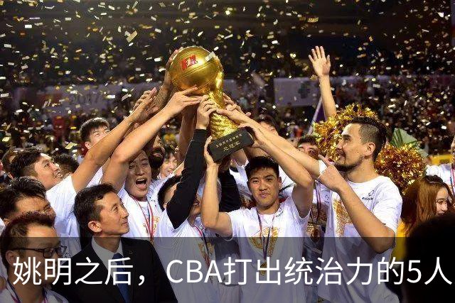 姚明之后，CBA打出统治力的5人盘点！易建联第二