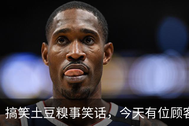 搞笑土豆糗事笑话，今天有位顾客结账的时候一个劲叨咕，这土豆咋这么贵呢！