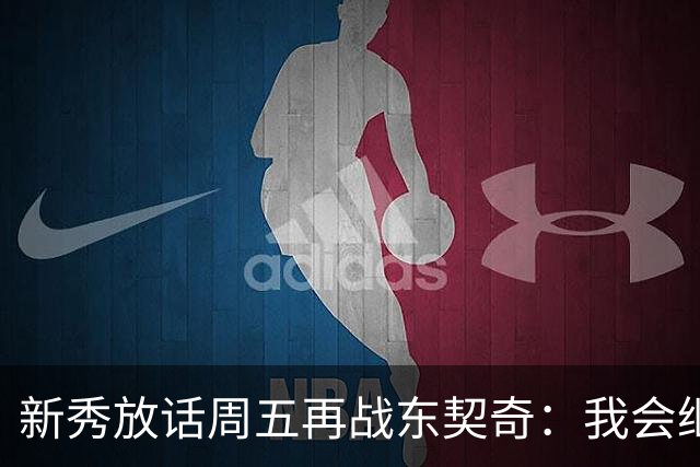新秀放话周五再战东契奇：我会继续喷垃圾话