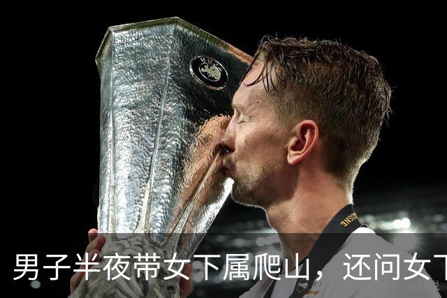 男子半夜带女下属爬山，还问女下属：你丈夫晚上给你“交作业”吗
