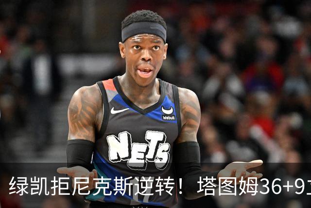 绿凯拒尼克斯逆转！塔图姆36+9立大功，布伦森19+7，唐斯22+10难救主