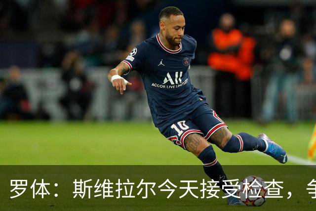 罗体：斯维拉尔今天接受检查，争取复出对阵曼联