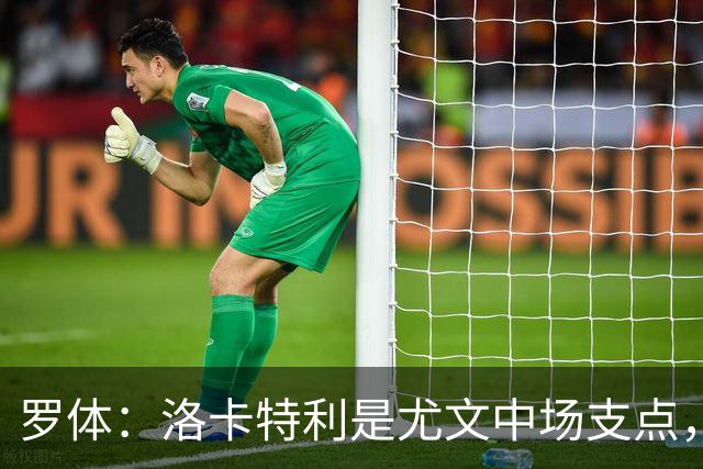 罗体：洛卡特利是尤文中场支点，他的缺阵让中场失去了稳定