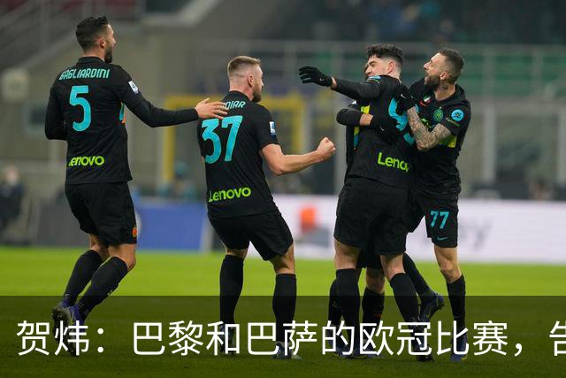 贺炜：巴黎和巴萨的欧冠比赛，告诉人们足球运动技艺有多美妙