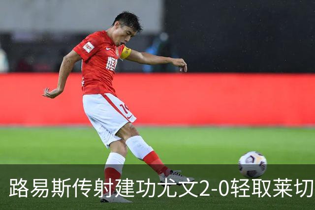 路易斯传射建功尤文2-0轻取莱切，稳扎稳打升至意甲第七
