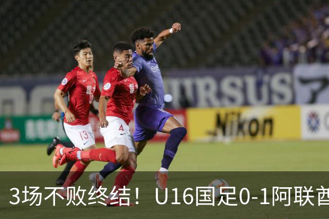 3场不败终结！U16国足0-1阿联酋U17降至小组第2 李宇轩屡失良机