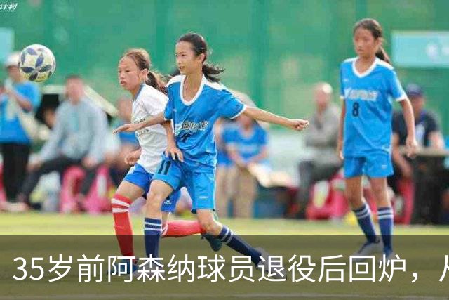 35岁前阿森纳球员退役后回炉，从U12一路带到U15