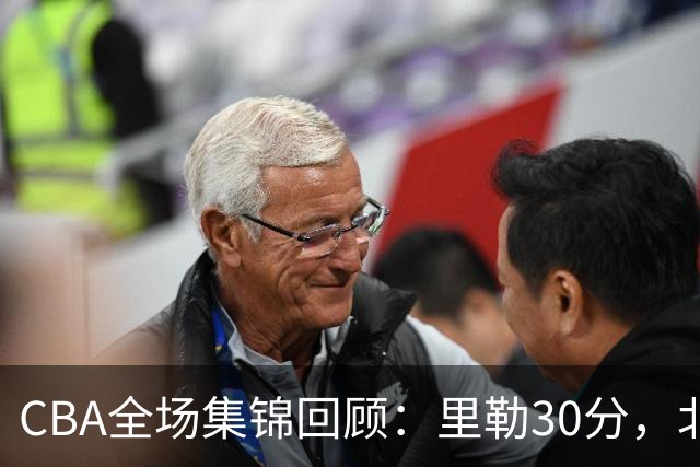 CBA全场集锦回顾：里勒30分，北控33分大胜深圳